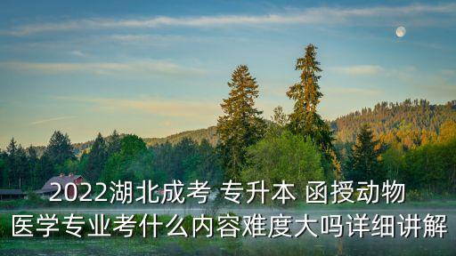 2022湖北成考 專升本 函授動物醫(yī)學(xué)專業(yè)考什么內(nèi)容難度大嗎詳細(xì)講解