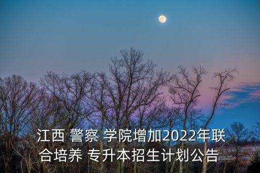  江西 警察 學(xué)院增加2022年聯(lián)合培養(yǎng) 專(zhuān)升本招生計(jì)劃公告