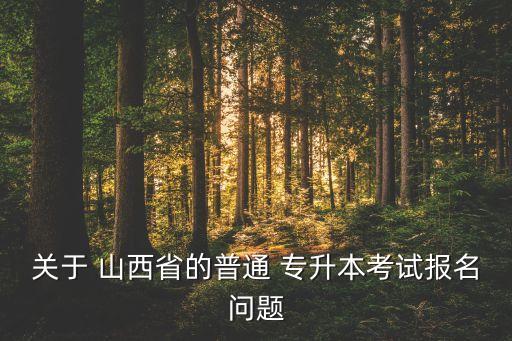 關(guān)于 山西省的普通 專(zhuān)升本考試報(bào)名問(wèn)題