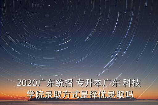 2020廣東統(tǒng)招 專升本廣東 科技 學(xué)院錄取方式是擇優(yōu)錄取嗎