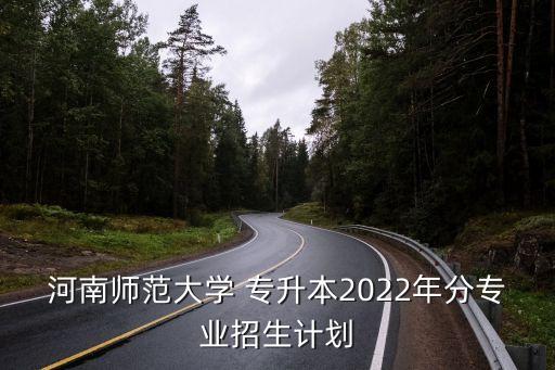 河南師范大學(xué) 專升本2022年分專業(yè)招生計劃