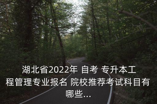  湖北省2022年 自考 專(zhuān)升本工程管理專(zhuān)業(yè)報(bào)名 院校推薦考試科目有哪些...