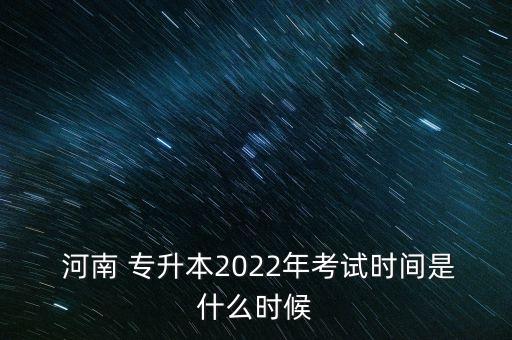  河南 專(zhuān)升本2022年考試時(shí)間是什么時(shí)候