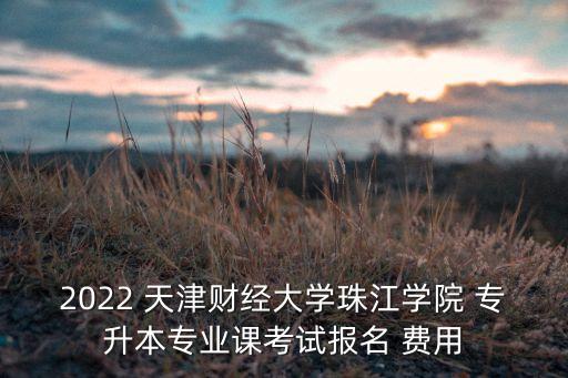 2022 天津財(cái)經(jīng)大學(xué)珠江學(xué)院 專(zhuān)升本專(zhuān)業(yè)課考試報(bào)名 費(fèi)用