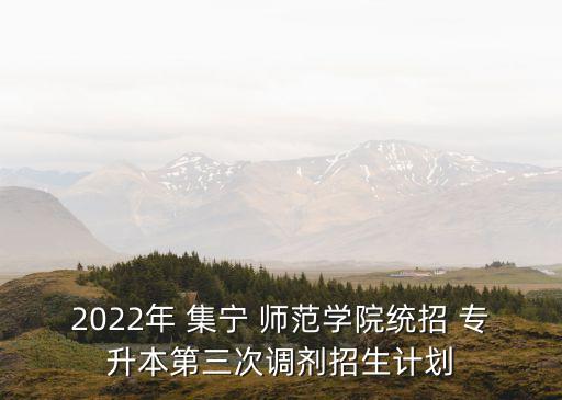 2022年 集寧 師范學(xué)院統(tǒng)招 專升本第三次調(diào)劑招生計(jì)劃