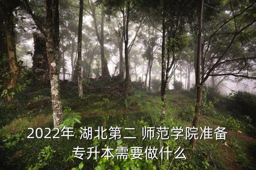 2022年 湖北第二 師范學院準備 專升本需要做什么