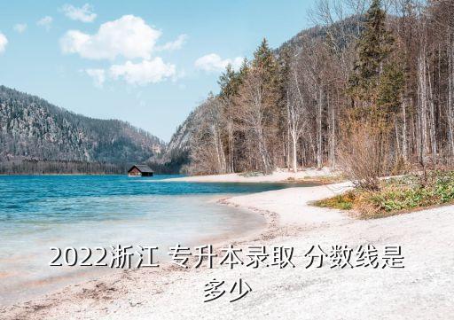 2022浙江 專升本錄取 分數線是多少