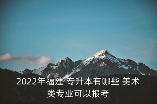 2022年福建 專升本有哪些 美術(shù)類專業(yè)可以報(bào)考