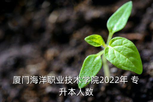 廈門海洋職業(yè)技術(shù)學(xué)院2022年 專升本人數(shù)