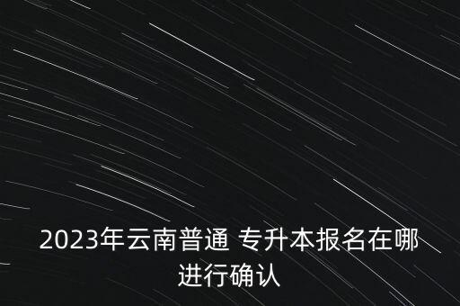 2023年云南普通 專升本報(bào)名在哪進(jìn)行確認(rèn)