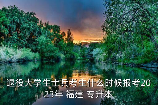 退役大學(xué)生士兵考生什么時候報考2023年 福建 專升本