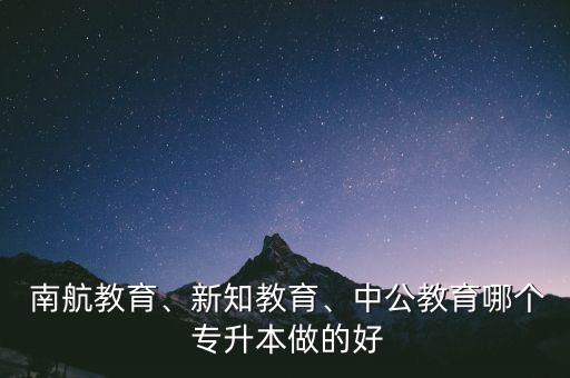  南航教育、新知教育、中公教育哪個 專升本做的好