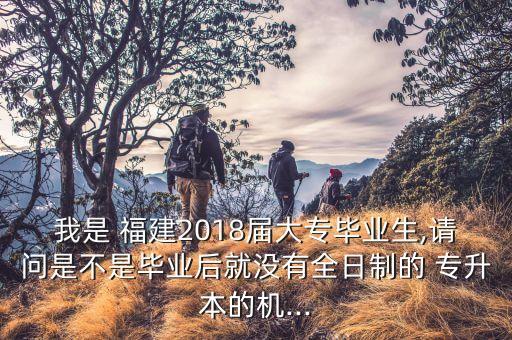 我是 福建2018屆大專畢業(yè)生,請問是不是畢業(yè)后就沒有全日制的 專升本的機...