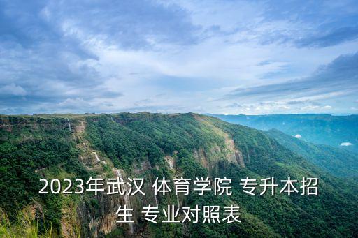 2023年武漢 體育學(xué)院 專升本招生 專業(yè)對照表