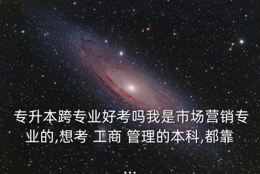  專升本跨專業(yè)好考嗎我是市場營銷專業(yè)的,想考 工商 管理的本科,都靠...