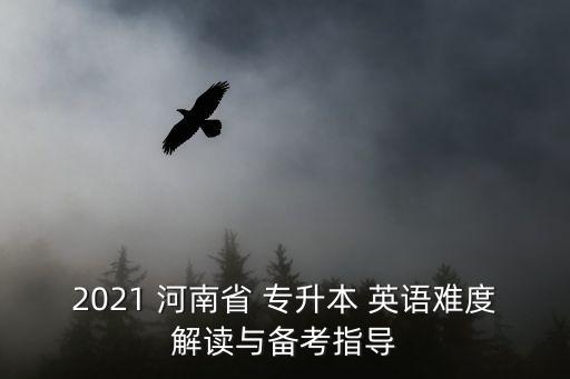 2021 河南省 專升本 英語(yǔ)難度解讀與備考指導(dǎo)