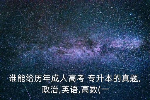 誰能給歷年成人高考 專升本的真題, 政治,英語,高數(shù)(一