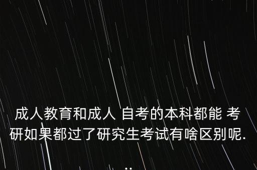 成人教育和成人 自考的本科都能 考研如果都過了研究生考試有啥區(qū)別呢...