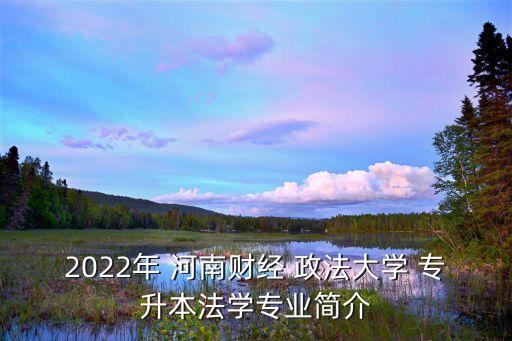 2022年 河南財(cái)經(jīng) 政法大學(xué) 專升本法學(xué)專業(yè)簡介