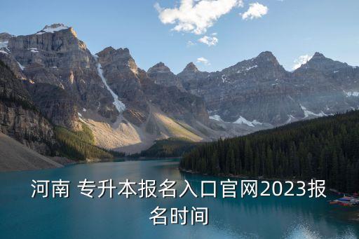 河南 專升本報(bào)名入口官網(wǎng)2023報(bào)名時(shí)間