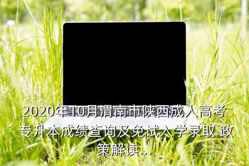 2020年10月渭南市陜西成人高考 專升本成績(jī)查詢及免試入學(xué)錄取 政策解讀...