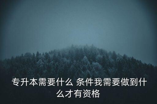  專升本需要什么 條件我需要做到什么才有資格