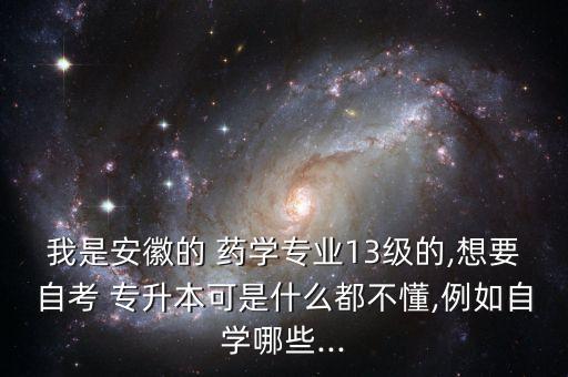 我是安徽的 藥學(xué)專業(yè)13級的,想要自考 專升本可是什么都不懂,例如自學(xué)哪些...