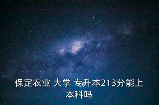 保定農(nóng)業(yè) 大學(xué) 專升本213分能上本科嗎