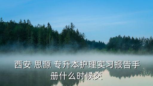  西安 思源 專升本護理實習報告手冊什么時候交