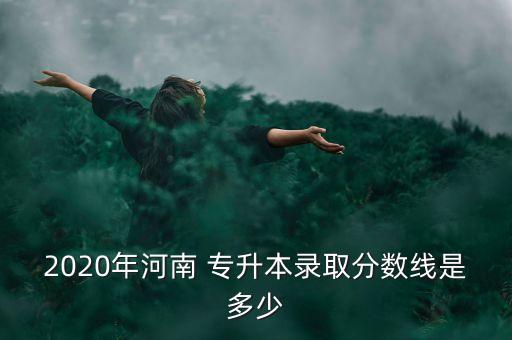 2020年河南 專升本錄取分數(shù)線是多少