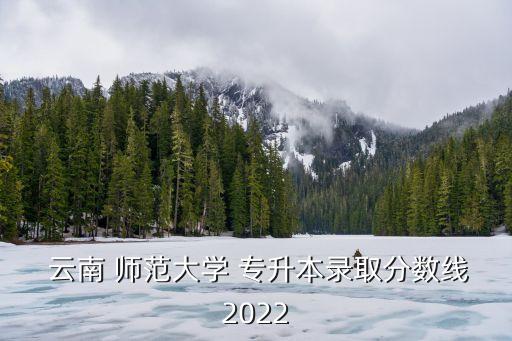  云南 師范大學 專升本錄取分數(shù)線2022