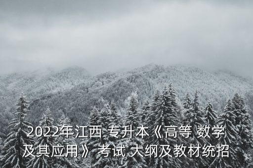 2022年江西 專升本《高等 數(shù)學(xué)及其應(yīng)用》 考試 大綱及教材統(tǒng)招