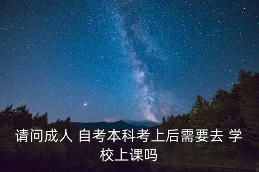 請問成人 自考本科考上后需要去 學(xué)校上課嗎