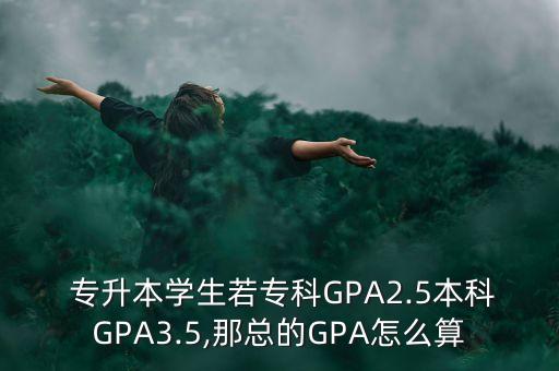  專升本學生若?？艷PA2.5本科GPA3.5,那總的GPA怎么算