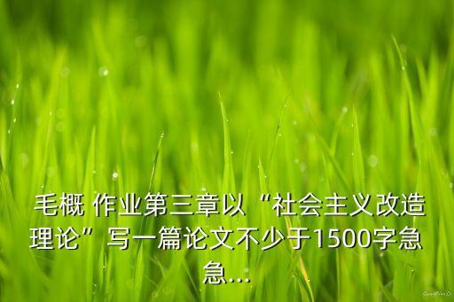  毛概 作業(yè)第三章以“社會主義改造理論”寫一篇論文不少于1500字急急...