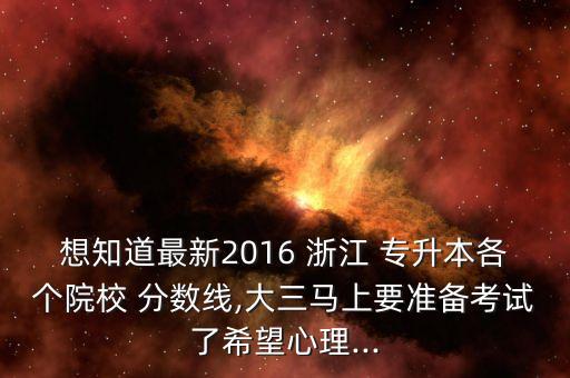 想知道最新2016 浙江 專升本各個院校 分?jǐn)?shù)線,大三馬上要準(zhǔn)備考試了希望心理...