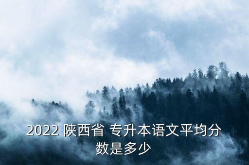 2022 陜西省 專升本語文平均分?jǐn)?shù)是多少