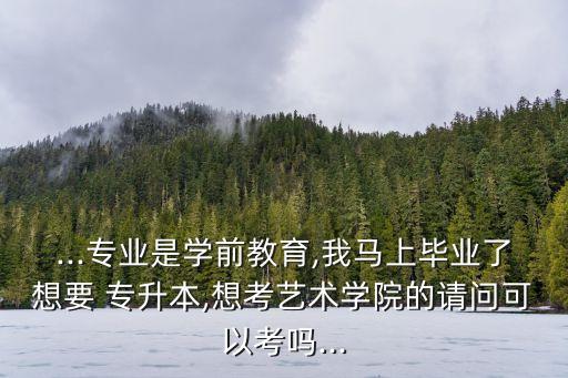 ...專業(yè)是學(xué)前教育,我馬上畢業(yè)了想要 專升本,想考藝術(shù)學(xué)院的請(qǐng)問(wèn)可以考嗎...