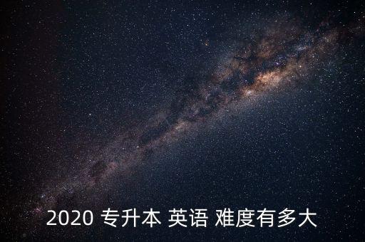 2020 專(zhuān)升本 英語(yǔ) 難度有多大