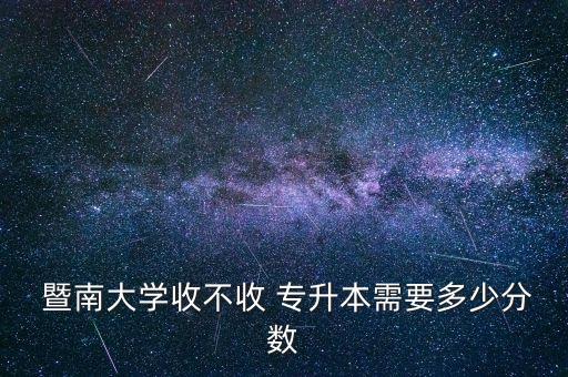  暨南大學收不收 專升本需要多少分數(shù)