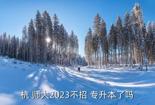 杭 師大2023不招 專升本了嗎