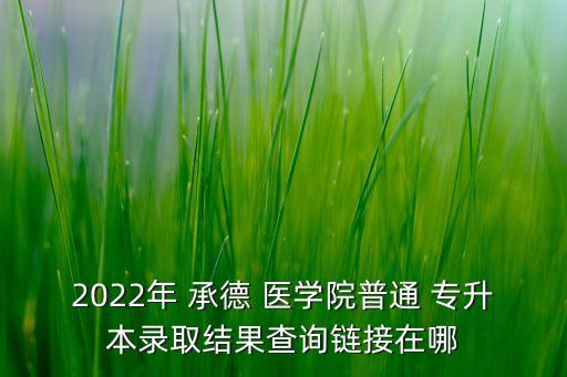 2022年 承德 醫(yī)學(xué)院普通 專升本錄取結(jié)果查詢鏈接在哪