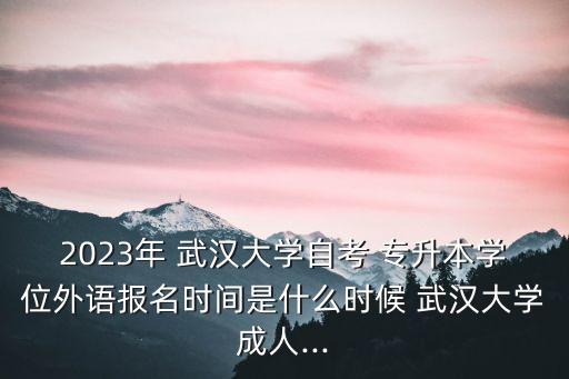 2023年 武漢大學自考 專升本學位外語報名時間是什么時候 武漢大學成人...