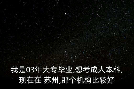 我是03年大專畢業(yè),想考成人本科,現(xiàn)在在 蘇州,那個(gè)機(jī)構(gòu)比較好