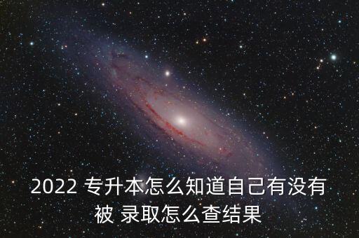 2022 專升本怎么知道自己有沒有被 錄取怎么查結(jié)果