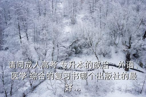 請問成人高考 專升本的政治、外語、 醫(yī)學(xué) 綜合的復(fù)習(xí)書哪個出版社的最好...