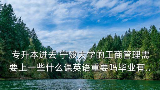  專升本進去 寧波大學的工商管理需要上一些什么課英語重要嗎畢業(yè)有...