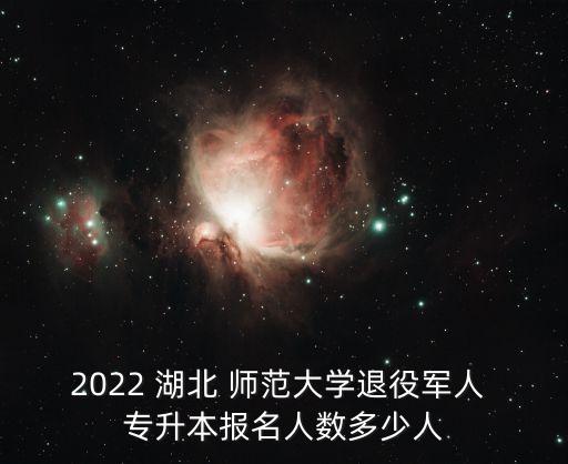 2022 湖北 師范大學(xué)退役軍人 專升本報(bào)名人數(shù)多少人