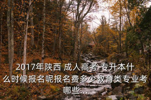 2017年陜西 成人高考 專升本什么時候報名呢報名費多少教育類專業(yè)考哪些...