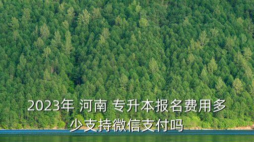 2023年 河南 專升本報(bào)名費(fèi)用多少支持微信支付嗎